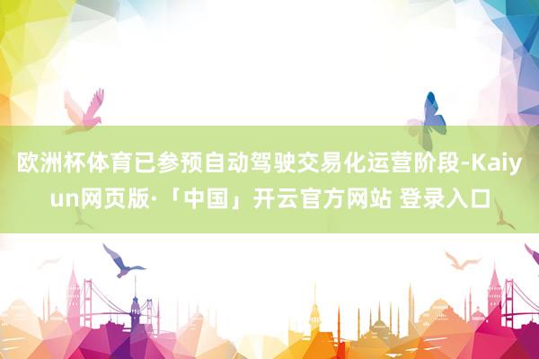 欧洲杯体育已参预自动驾驶交易化运营阶段-Kaiyun网页版·