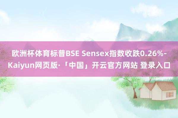 欧洲杯体育标普BSE Sensex指数收跌0.26%-Kaiyun网页版·「中国」开云官方网站 登录入口