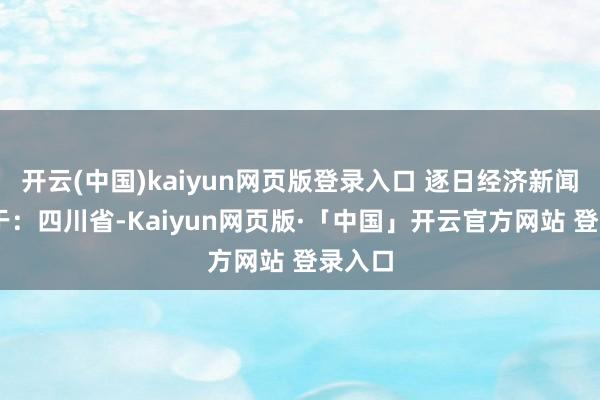 开云(中国)kaiyun网页版登录入口 逐日经济新闻 发布于