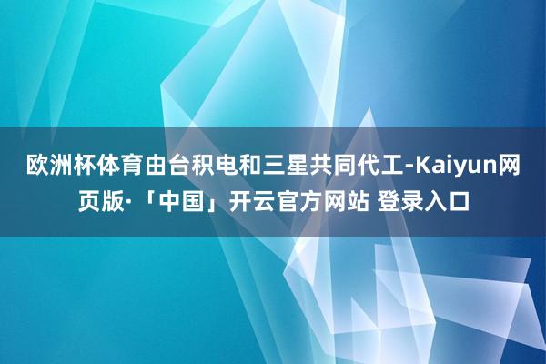 欧洲杯体育由台积电和三星共同代工-Kaiyun网页版·「中国」开云官方网站 登录入口