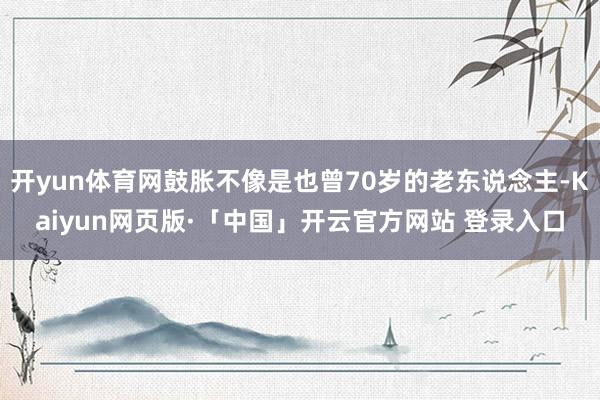 开yun体育网鼓胀不像是也曾70岁的老东说念主-Kaiyun