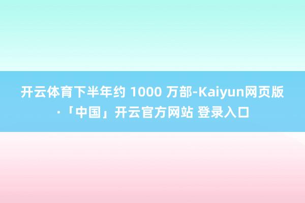 开云体育下半年约 1000 万部-Kaiyun网页版·「中国