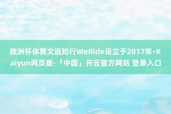 欧洲杯体育　　文远知行WeRide设立于2017年-Kaiyun网页版·「中国」开云官方网站 登录入口