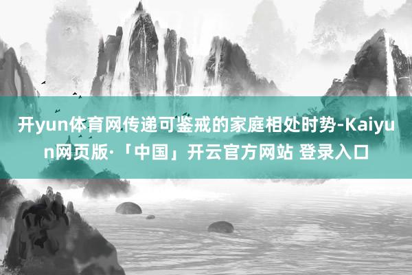 开yun体育网传递可鉴戒的家庭相处时势-Kaiyun网页版·「中国」开云官方网站 登录入口