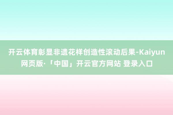 开云体育彰显非遗花样创造性滚动后果-Kaiyun网页版·「中