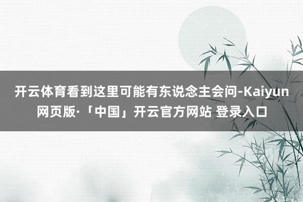 开云体育看到这里可能有东说念主会问-Kaiyun网页版·「中国」开云官方网站 登录入口