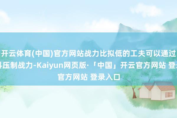 开云体育(中国)官方网站战力比拟低的工夫可以通过屯材料压制战力-Kaiyun网页版·「中国」开云官方网站 登录入口