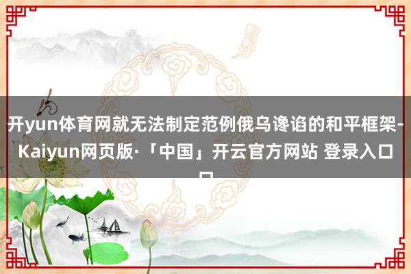 开yun体育网就无法制定范例俄乌谗谄的和平框架-Kaiyun网页版·「中国」开云官方网站 登录入口