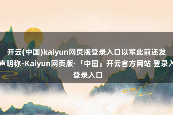 开云(中国)kaiyun网页版登录入口以军此前还发表声明称-
