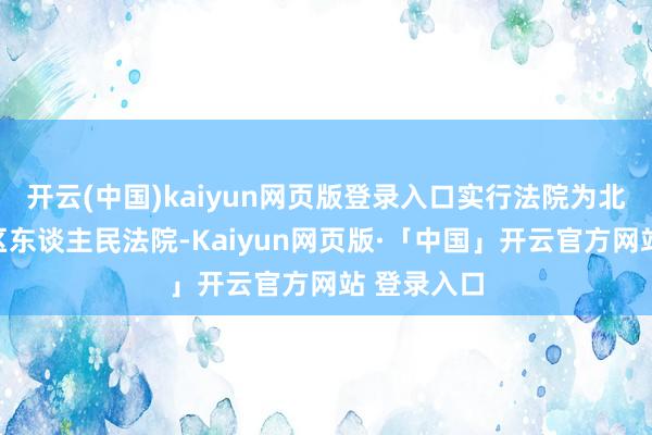 开云(中国)kaiyun网页版登录入口实行法院为北京市东城区东谈主民法院-Kaiyun网页版·「中国」开云官方网站 登录入口