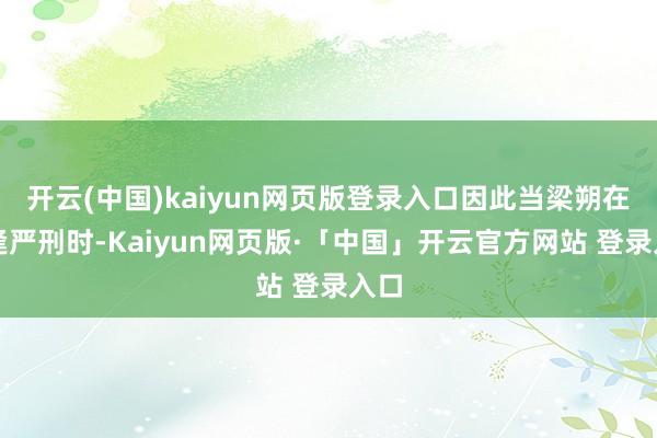 开云(中国)kaiyun网页版登录入口因此当梁朔在遭逢严刑时-Kaiyun网页版·「中国」开云官方网站 登录入口