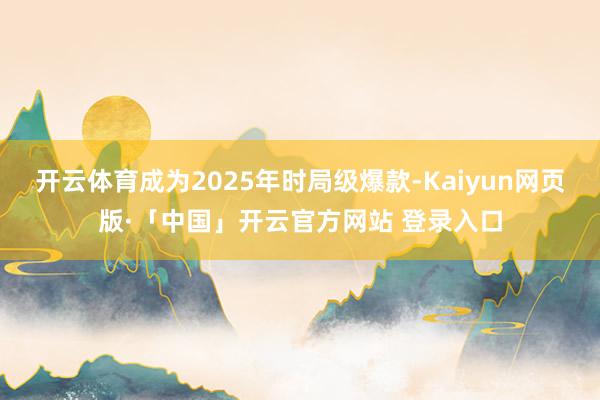 开云体育成为2025年时局级爆款-Kaiyun网页版·「中国