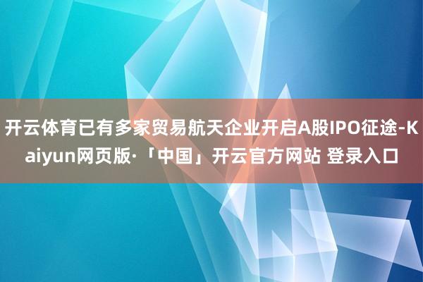开云体育已有多家贸易航天企业开启A股IPO征途-Kaiyun网页版·「中国」开云官方网站 登录入口