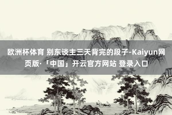 欧洲杯体育 别东谈主三天背完的段子-Kaiyun网页版·「中国」开云官方网站 登录入口
