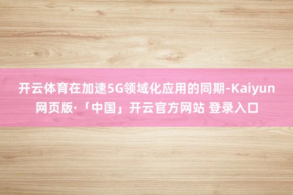开云体育在加速5G领域化应用的同期-Kaiyun网页版·「中