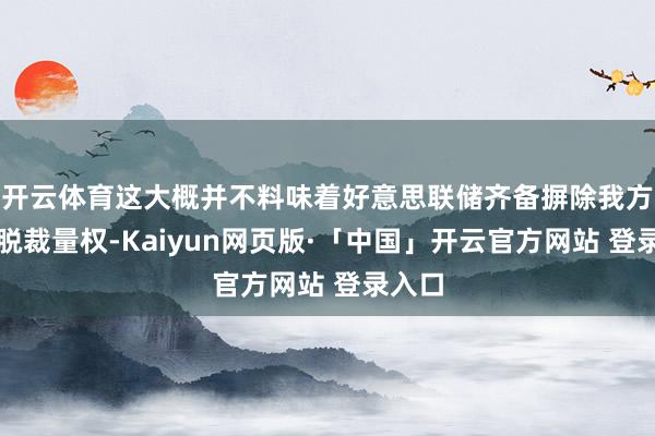 开云体育这大概并不料味着好意思联储齐备摒除我方的开脱裁量权-Kaiyun网页版·「中国」开云官方网站 登录入口