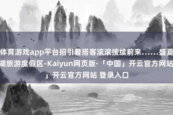 体育游戏app平台招引着搭客滚滚接续前来……盛夏的青格达湖旅游度假区-Kaiyun网页版·「中国」开云官方网站 登录入口