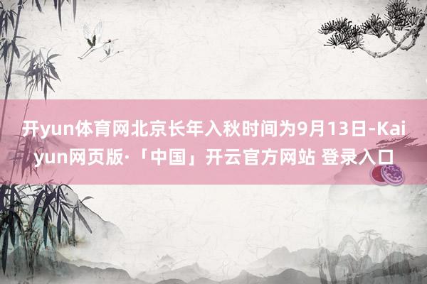 开yun体育网北京长年入秋时间为9月13日-Kaiyun网页版·「中国」开云官方网站 登录入口