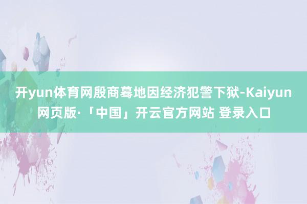 开yun体育网殷商蓦地因经济犯警下狱-Kaiyun网页版·「中国」开云官方网站 登录入口