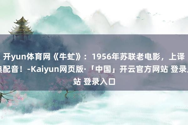 开yun体育网《牛虻》：1956年苏联老电影，上译经典配音！-Kaiyun网页版·「中国」开云官方网站 登录入口