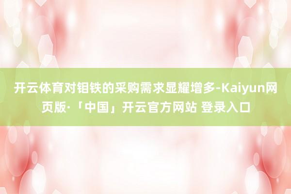 开云体育对钼铁的采购需求显耀增多-Kaiyun网页版·「中国」开云官方网站 登录入口