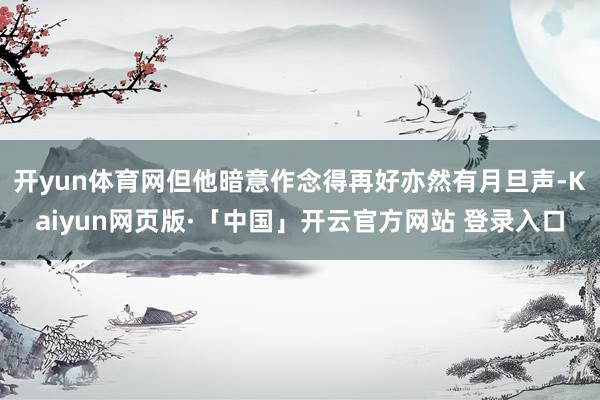 开yun体育网但他暗意作念得再好亦然有月旦声-Kaiyun网页版·「中国」开云官方网站 登录入口