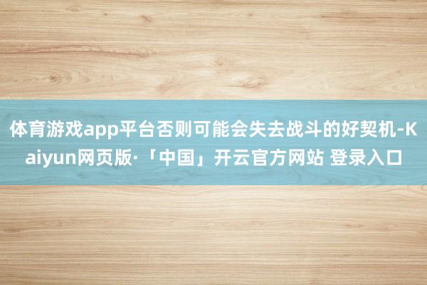 体育游戏app平台否则可能会失去战斗的好契机-Kaiyun网