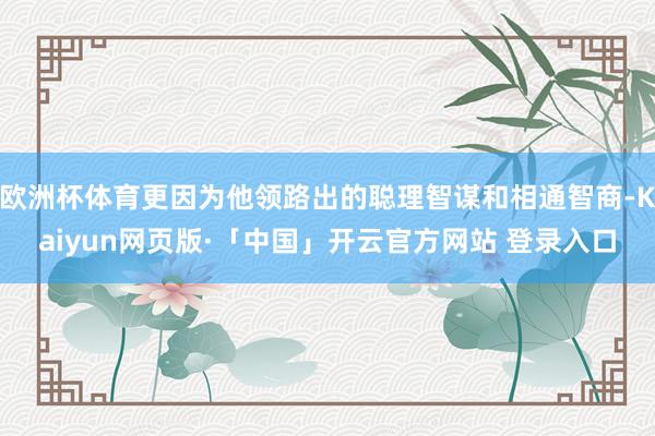 欧洲杯体育更因为他领路出的聪理智谋和相通智商-Kaiyun网