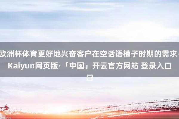 欧洲杯体育更好地兴奋客户在空话语模子时期的需求-Kaiyun