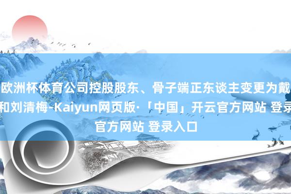 欧洲杯体育公司控股股东、骨子端正东谈主变更为戴聪棋和刘清梅-Kaiyun网页版·「中国」开云官方网站 登录入口