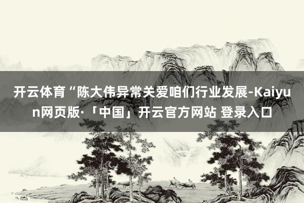 开云体育“陈大伟异常关爱咱们行业发展-Kaiyun网页版·「中国」开云官方网站 登录入口