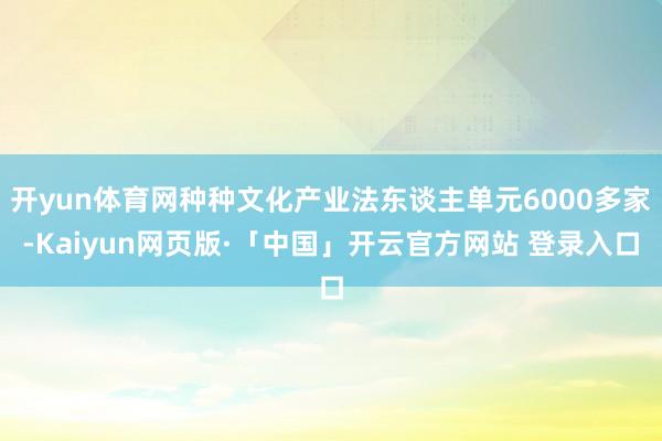开yun体育网种种文化产业法东谈主单元6000多家-Kaiy