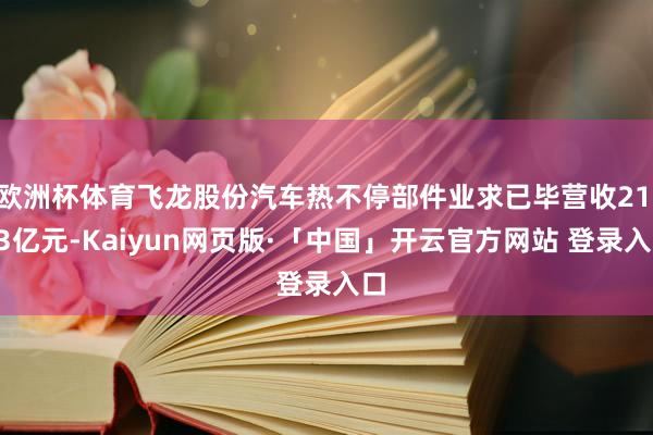 欧洲杯体育飞龙股份汽车热不停部件业求已毕营收21.13亿元-Kaiyun网页版·「中国」开云官方网站 登录入口