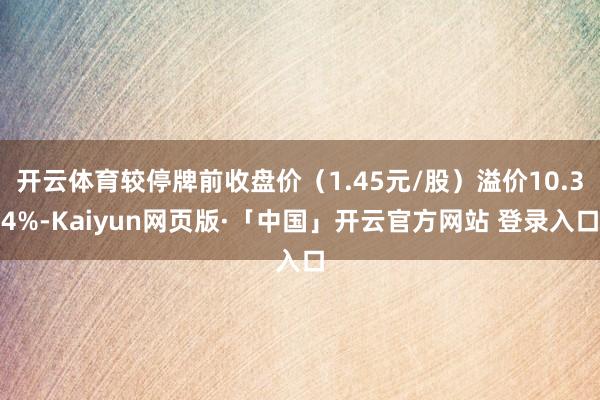 开云体育较停牌前收盘价（1.45元/股）溢价10.34%-Kaiyun网页版·「中国」开云官方网站 登录入口