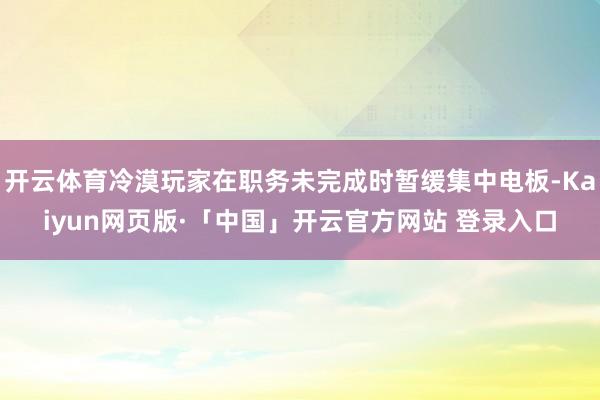 开云体育冷漠玩家在职务未完成时暂缓集中电板-Kaiyun网页版·「中国」开云官方网站 登录入口
