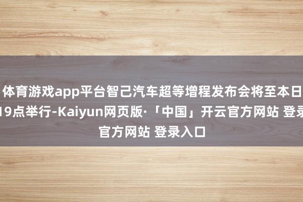 体育游戏app平台智己汽车超等增程发布会将至本日晚间19点举行-Kaiyun网页版·「中国」开云官方网站 登录入口
