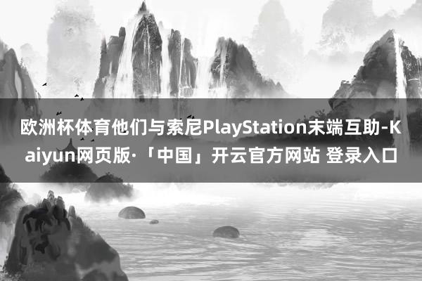 欧洲杯体育他们与索尼PlayStation末端互助-Kaiyun网页版·「中国」开云官方网站 登录入口
