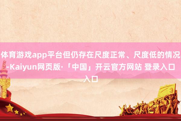 体育游戏app平台但仍存在尺度正常、尺度低的情况-Kaiyu