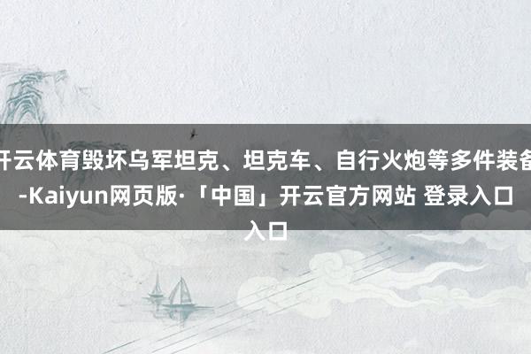 开云体育毁坏乌军坦克、坦克车、自行火炮等多件装备-Kaiyun网页版·「中国」开云官方网站 登录入口
