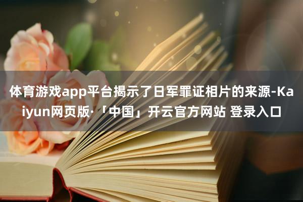 体育游戏app平台揭示了日军罪证相片的来源-Kaiyun网页版·「中国」开云官方网站 登录入口