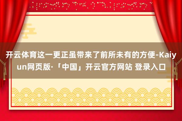 开云体育这一更正虽带来了前所未有的方便-Kaiyun网页版·「中国」开云官方网站 登录入口