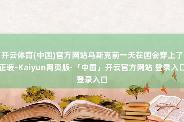 开云体育(中国)官方网站马斯克前一天在国会穿上了正装-Kaiyun网页版·「中国」开云官方网站 登录入口