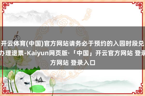 开云体育(中国)官方网站请务必于预约的入园时段兑现前办理退票-Kaiyun网页版·「中国」开云官方网站 登录入口