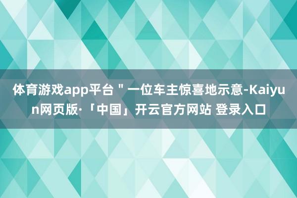 体育游戏app平台＂一位车主惊喜地示意-Kaiyun网页版·「中国」开云官方网站 登录入口