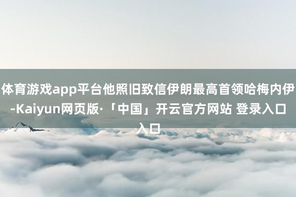 体育游戏app平台他照旧致信伊朗最高首领哈梅内伊-Kaiyu