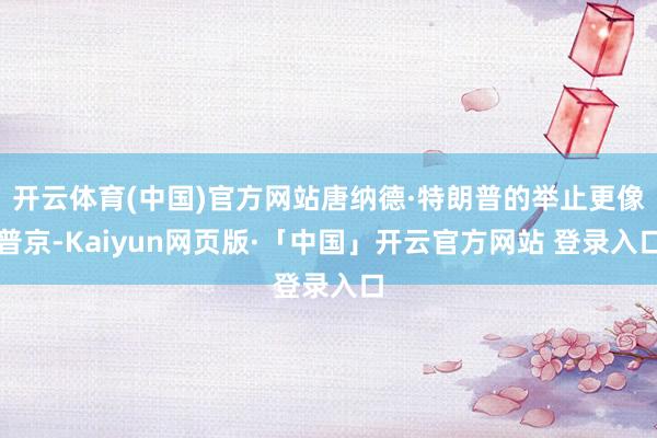 开云体育(中国)官方网站唐纳德·特朗普的举止更像普京-Kaiyun网页版·「中国」开云官方网站 登录入口