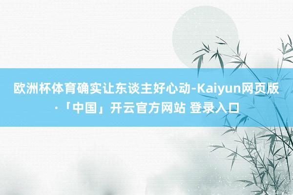 欧洲杯体育确实让东谈主好心动-Kaiyun网页版·「中国」开云官方网站 登录入口