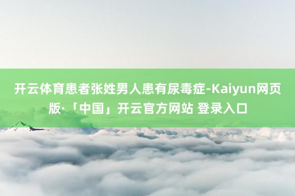 开云体育患者张姓男人患有尿毒症-Kaiyun网页版·「中国」开云官方网站 登录入口