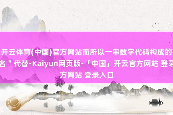 开云体育(中国)官方网站而所以一串数字代码构成的＂化名＂代替