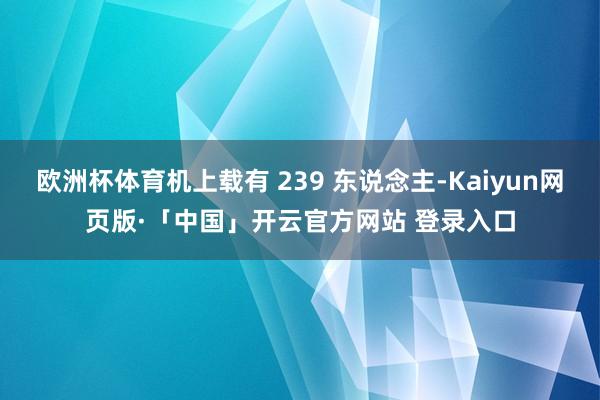 欧洲杯体育机上载有 239 东说念主-Kaiyun网页版·「